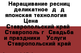 Наращивание ресниц,деликатное,2д,3д,японская технология. › Цена ­ 450 - Ставропольский край, Ставрополь г. Свадьба и праздники » Услуги   . Ставропольский край